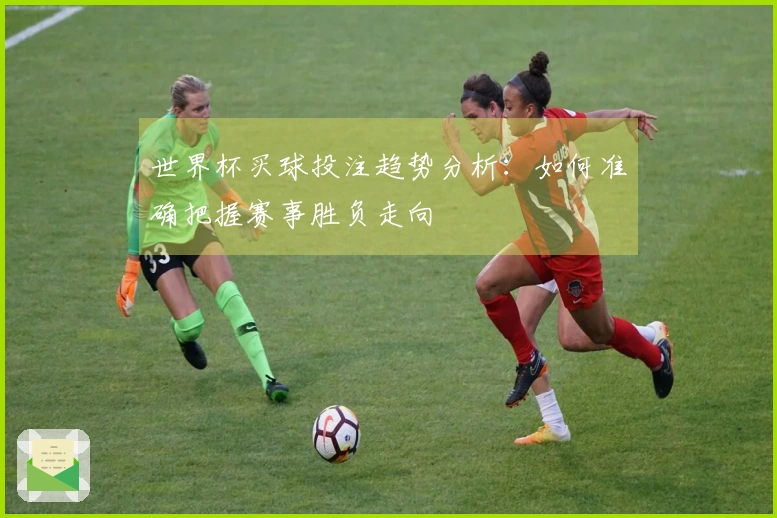 世界杯买球投注趋势分析：如何准确把握赛事胜负走向