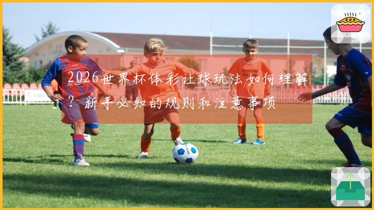 2026世界杯体彩让球玩法如何理解？新手必知的规则和注意事项