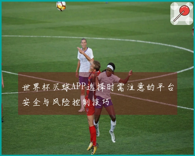 世界杯买球APP选择时需注意的平台安全与风险控制技巧