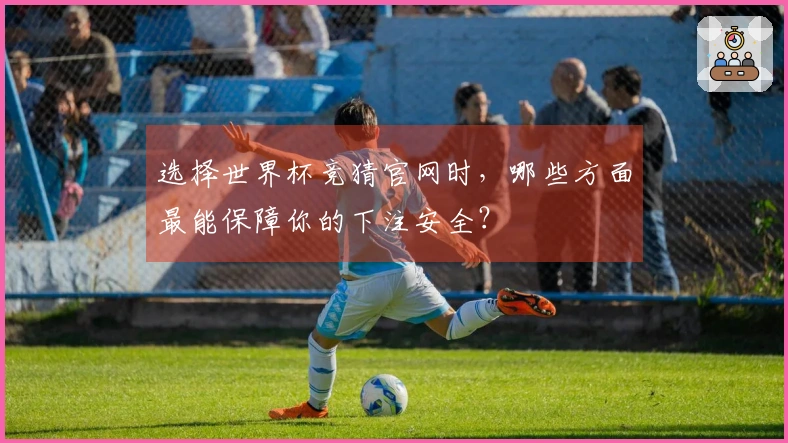 选择世界杯竞猜官网时，哪些方面最能保障你的下注安全？