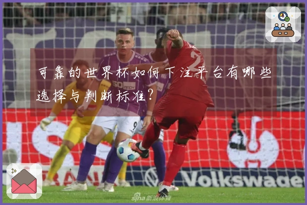 可靠的世界杯如何下注平台有哪些选择与判断标准？