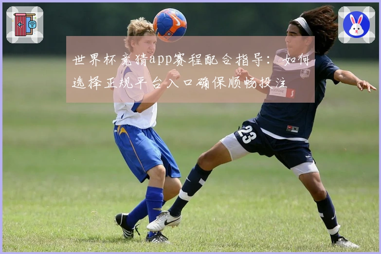 世界杯竞猜app赛程配合指导：如何选择正规平台入口确保顺畅投注