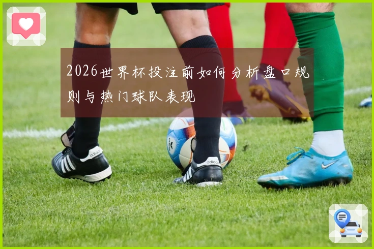 2026世界杯投注前如何分析盘口规则与热门球队表现